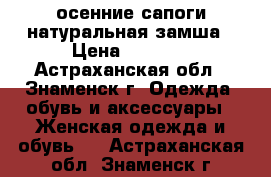 осенние сапоги натуральная замша › Цена ­ 5 000 - Астраханская обл., Знаменск г. Одежда, обувь и аксессуары » Женская одежда и обувь   . Астраханская обл.,Знаменск г.